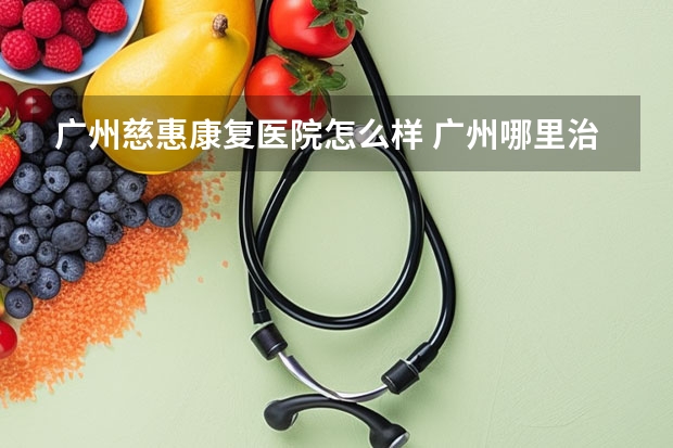 广州慈惠康复医院怎么样 广州哪里治疗腰椎间盘突出最好？