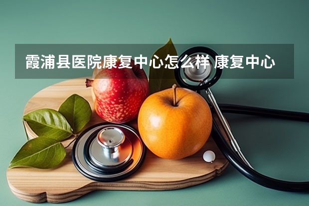 霞浦县医院康复中心怎么样 康复中心费用一般多少
