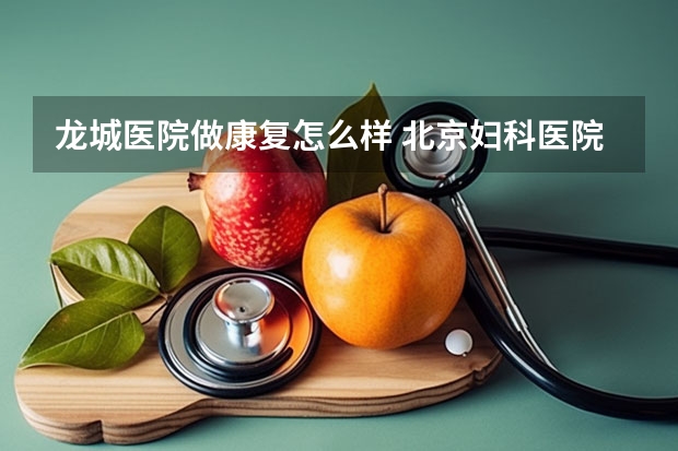 龙城医院做康复怎么样 北京妇科医院龙城医院怎么样？、