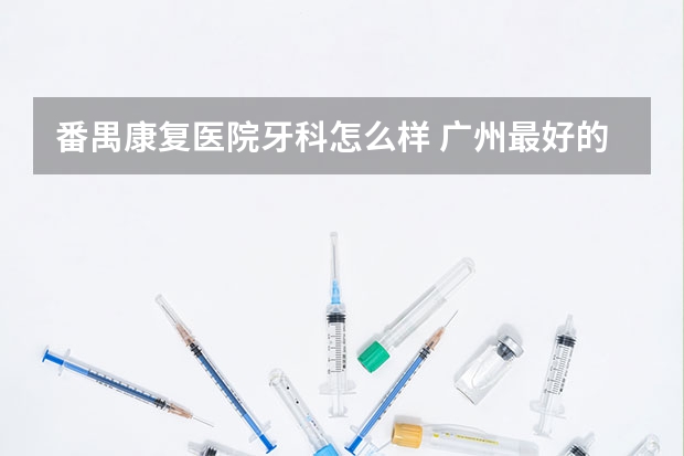 番禺康复医院牙科怎么样 广州最好的牙科医院?