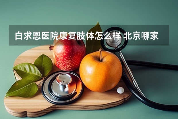 白求恩医院康复肢体怎么样 北京哪家康复中心对高血压脑出血病人来说是最好的！！！！！！谢谢