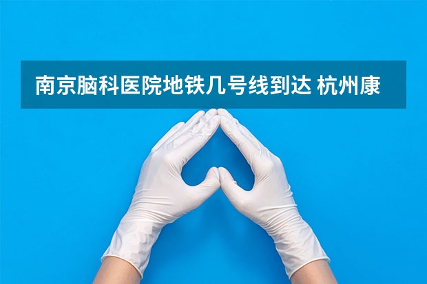 南京脑科医院地铁几号线到达 杭州康复科哪家医院好？ 上海哪家康复医院比较好？