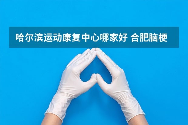 哈尔滨运动康复中心哪家好 合肥脑梗塞后遗症治疗哪家医院最好？求助啊 杭州康复科哪家医院好？