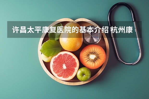 许昌太平康复医院的基本介绍 杭州康复科哪家医院好？